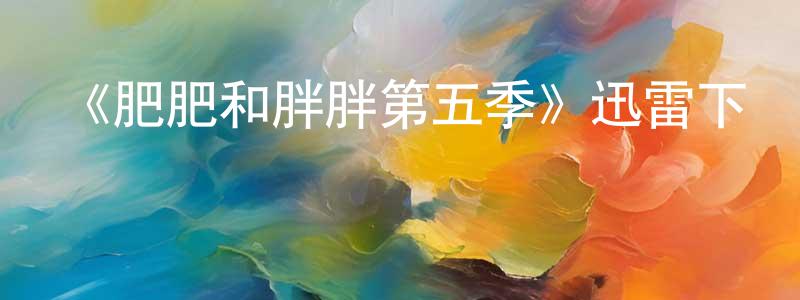 陳弘修發布《肥肥和胖胖第五季》迅雷下載/在線觀看-都市情感-美劇天堂
